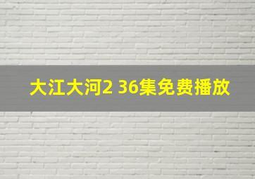 大江大河2 36集免费播放